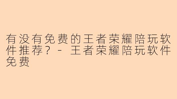 有没有免费的王者荣耀陪玩软件推荐?