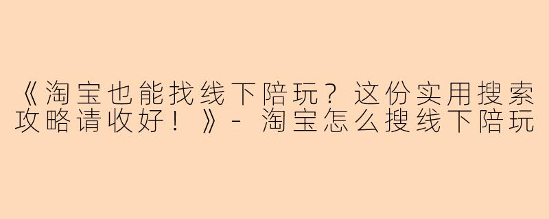 《淘宝也能找线下陪玩？这份实用搜索攻略请收好！》-淘宝怎么搜线下陪玩