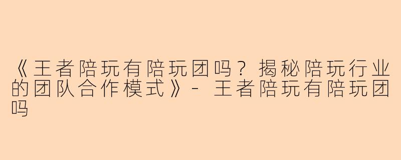 《王者陪玩有陪玩团吗？揭秘陪玩行业的团队合作模式》-王者陪玩有陪玩团吗