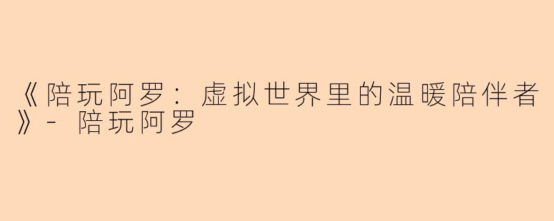 《陪玩阿罗：虚拟世界里的温暖陪伴者》-陪玩阿罗