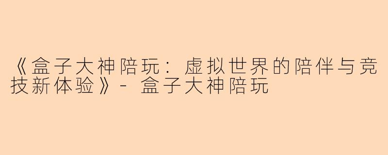 《盒子大神陪玩：虚拟世界的陪伴与竞技新体验》-盒子大神陪玩
