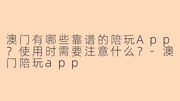 澳门有哪些靠谱的陪玩App?使用时需要注意什么?