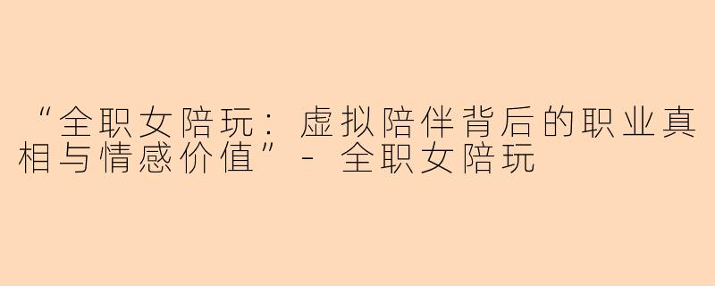 “全职女陪玩：虚拟陪伴背后的职业真相与情感价值”-全职女陪玩