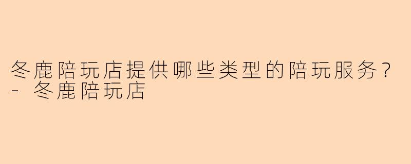 冬鹿陪玩店提供哪些类型的陪玩服务?