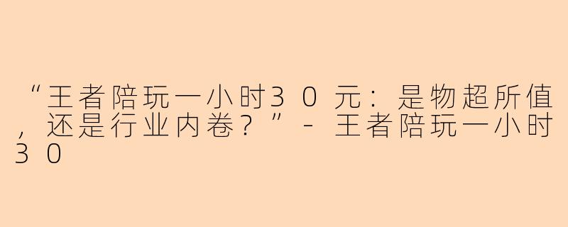 “王者陪玩一小时30元:是物超所值,还是行业内卷?”