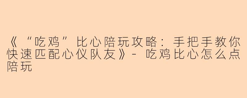 《“吃鸡”比心陪玩攻略：手把手教你快速匹配心仪队友》-吃鸡比心怎么点陪玩