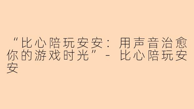 “比心陪玩安安：用声音治愈你的游戏时光”-比心陪玩安安