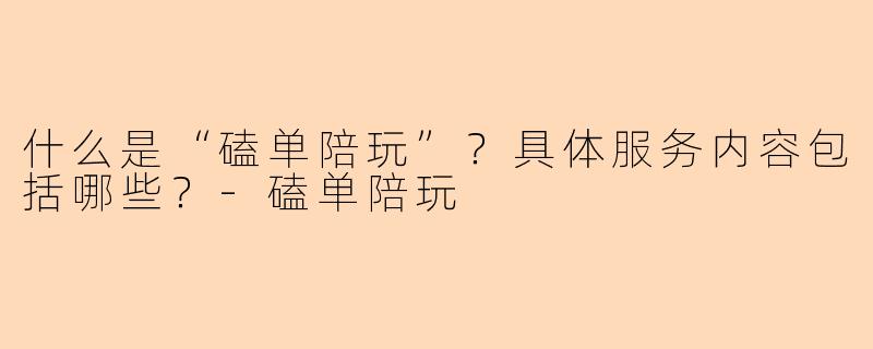 什么是“磕单陪玩”？具体服务内容包括哪些？-磕单陪玩