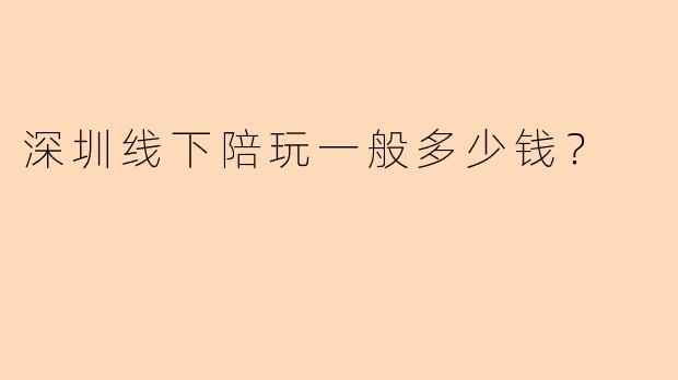 深圳线下陪玩一般多少钱？