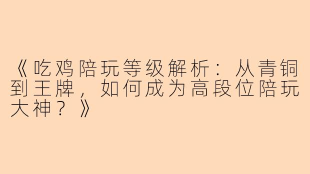 《吃鸡陪玩等级解析：从青铜到王牌，如何成为高段位陪玩大神？》