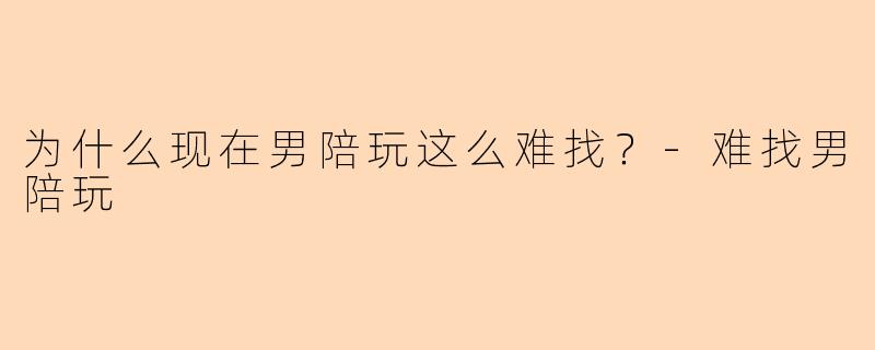 为什么现在男陪玩这么难找？-难找男陪玩