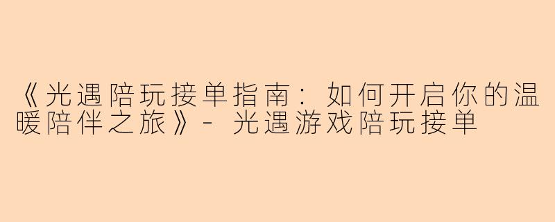 《光遇陪玩接单指南：如何开启你的温暖陪伴之旅》-光遇游戏陪玩接单