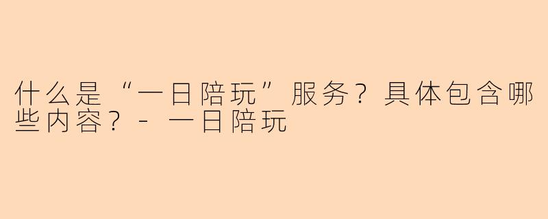 什么是“一日陪玩”服务？具体包含哪些内容？-一日陪玩