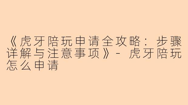 《虎牙陪玩申请全攻略：步骤详解与注意事项》-虎牙陪玩怎么申请