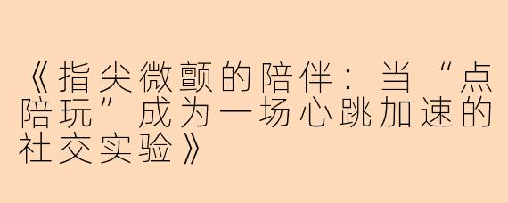 《指尖微颤的陪伴：当“点陪玩”成为一场心跳加速的社交实验》