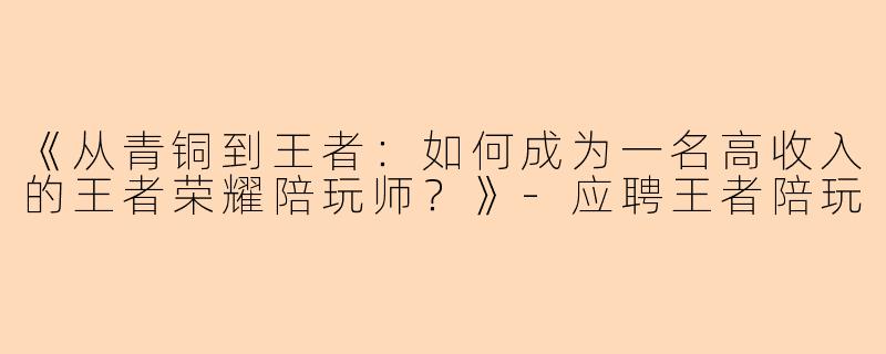 《从青铜到王者：如何成为一名高收入的王者荣耀陪玩师？》-应聘王者陪玩