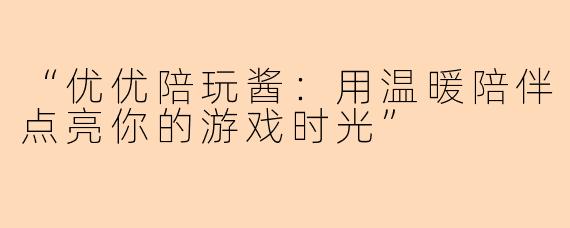 “优优陪玩酱：用温暖陪伴点亮你的游戏时光”