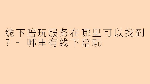 线下陪玩服务在哪里可以找到？-哪里有线下陪玩