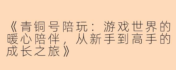 《青铜号陪玩：游戏世界的暖心陪伴，从新手到高手的成长之旅》