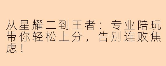 从星耀二到王者：专业陪玩带你轻松上分，告别连败焦虑！