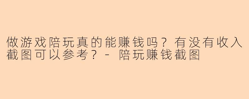做游戏陪玩真的能赚钱吗？有没有收入截图可以参考？-陪玩赚钱截图