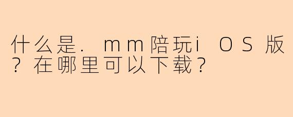 什么是.mm陪玩iOS版？在哪里可以下载？