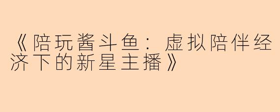 《陪玩酱斗鱼：虚拟陪伴经济下的新星主播》