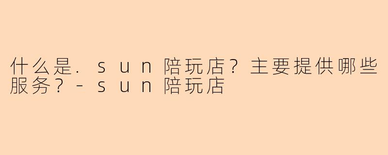 什么是.sun陪玩店？主要提供哪些服务？