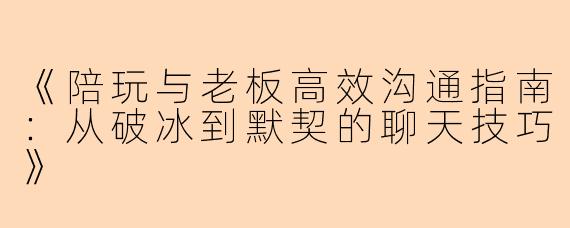 《陪玩与老板高效沟通指南：从破冰到默契的聊天技巧》