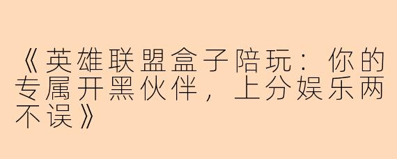 《英雄联盟盒子陪玩：你的专属开黑伙伴，上分娱乐两不误》