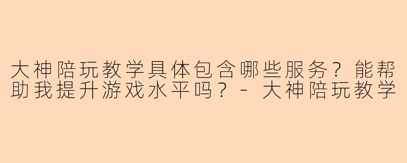 大神陪玩教学具体包含哪些服务？能帮助我提升游戏水平吗？