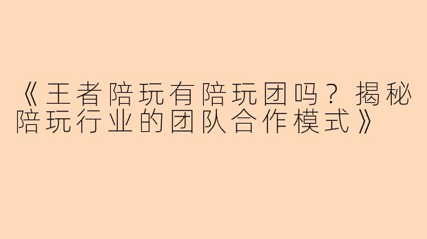《王者陪玩有陪玩团吗？揭秘陪玩行业的团队合作模式》