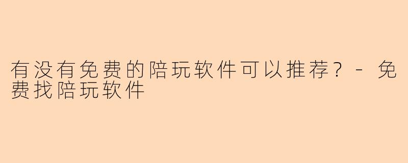 有没有免费的陪玩软件可以推荐？-免费找陪玩软件