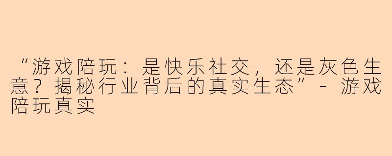 “游戏陪玩：是快乐社交，还是灰色生意？揭秘行业背后的真实生态”-游戏陪玩真实