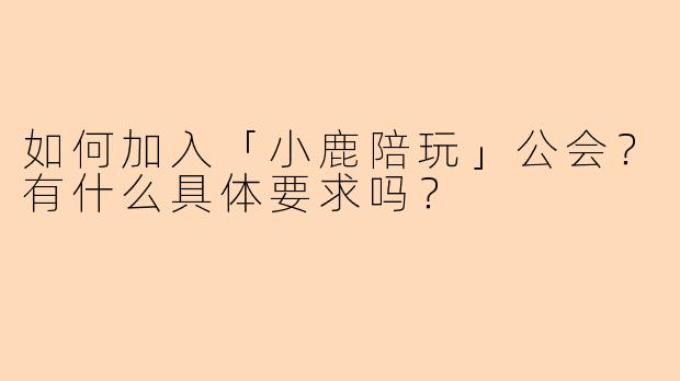如何加入「小鹿陪玩」公会?有什么具体要求吗?