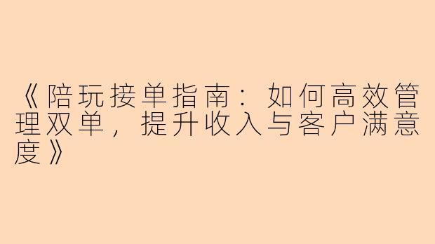 《陪玩接单指南：如何高效管理双单，提升收入与客户满意度》