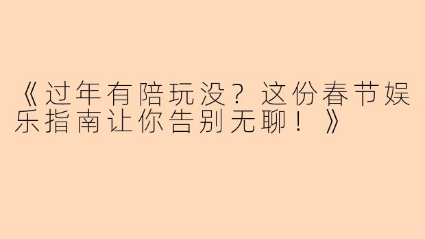 《过年有陪玩没？这份春节娱乐指南让你告别无聊！》