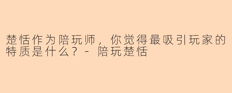 楚恬作为陪玩师,你觉得最吸引玩家的特质是什么?