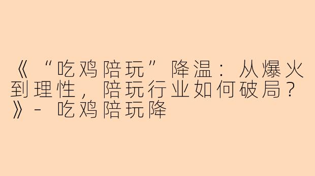 《“吃鸡陪玩”降温:从爆火到理性,陪玩行业如何破局?》