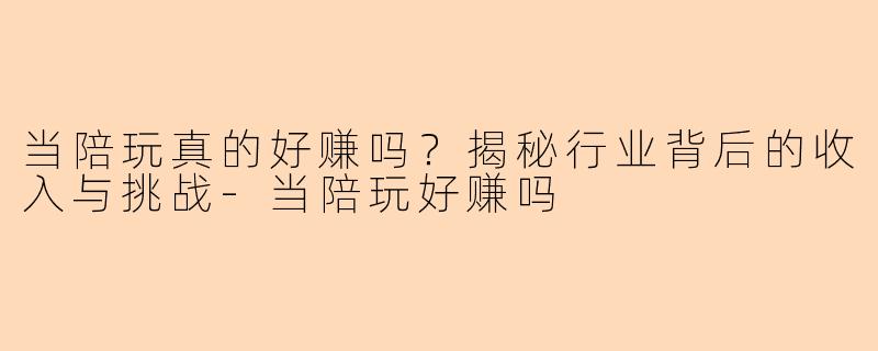 当陪玩真的好赚吗？揭秘行业背后的收入与挑战