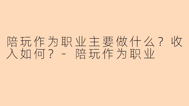 陪玩作为职业主要做什么?收入如何?