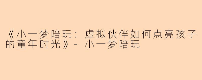 《小一梦陪玩：虚拟伙伴如何点亮孩子的童年时光》-小一梦陪玩