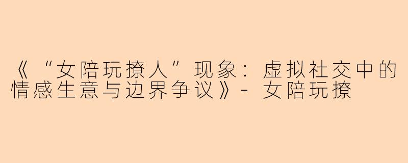 《“女陪玩撩人”现象：虚拟社交中的情感生意与边界争议》