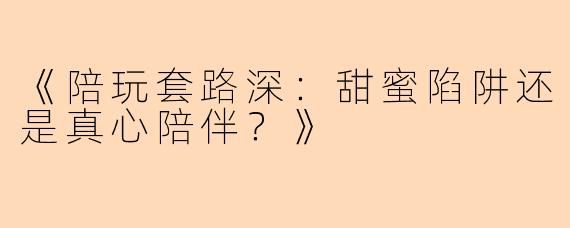 《陪玩套路深:甜蜜陷阱还是真心陪伴?》