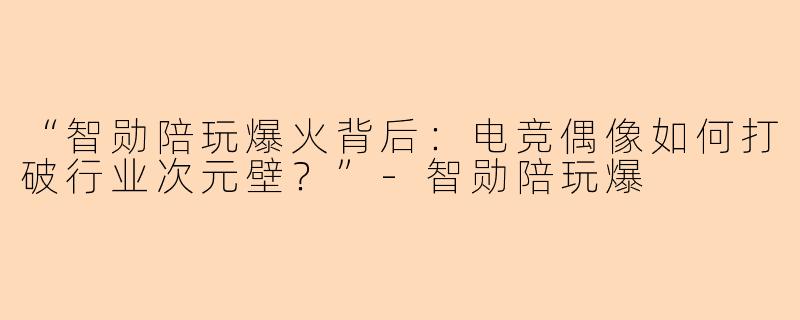 “智勋陪玩爆火背后：电竞偶像如何打破行业次元壁？”-智勋陪玩爆
