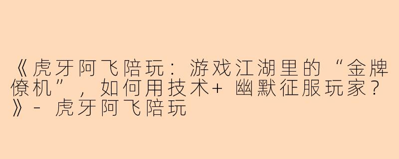 《虎牙阿飞陪玩：游戏江湖里的“金牌僚机”，如何用技术+幽默征服玩家？》-虎牙阿飞陪玩