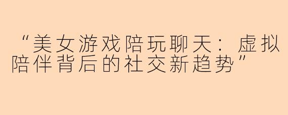“美女游戏陪玩聊天:虚拟陪伴背后的社交新趋势”