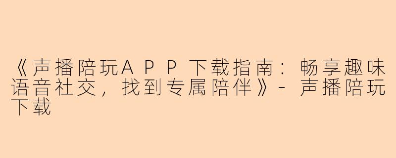 《声播陪玩APP下载指南：畅享趣味语音社交，找到专属陪伴》-声播陪玩下载