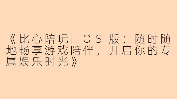 《比心陪玩iOS版:随时随地畅享游戏陪伴,开启你的专属娱乐时光》