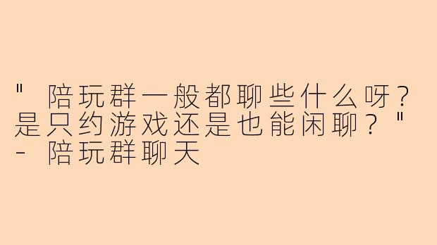 "陪玩群一般都聊些什么呀?是只约游戏还是也能闲聊?"